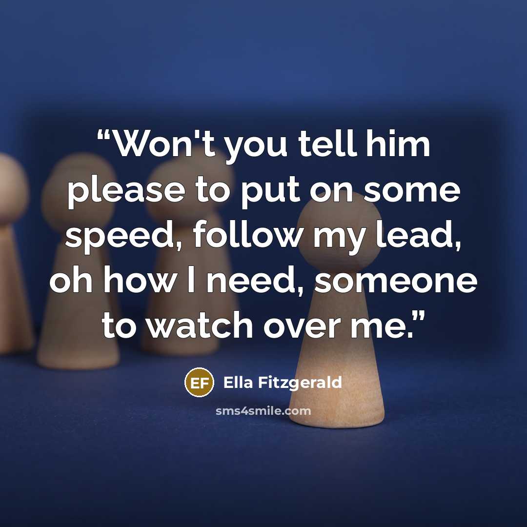 “Won't you tell him please to put on some speed, follow my lead, oh how I need, someone to watch over me.” quote by Ella Fitzgerald