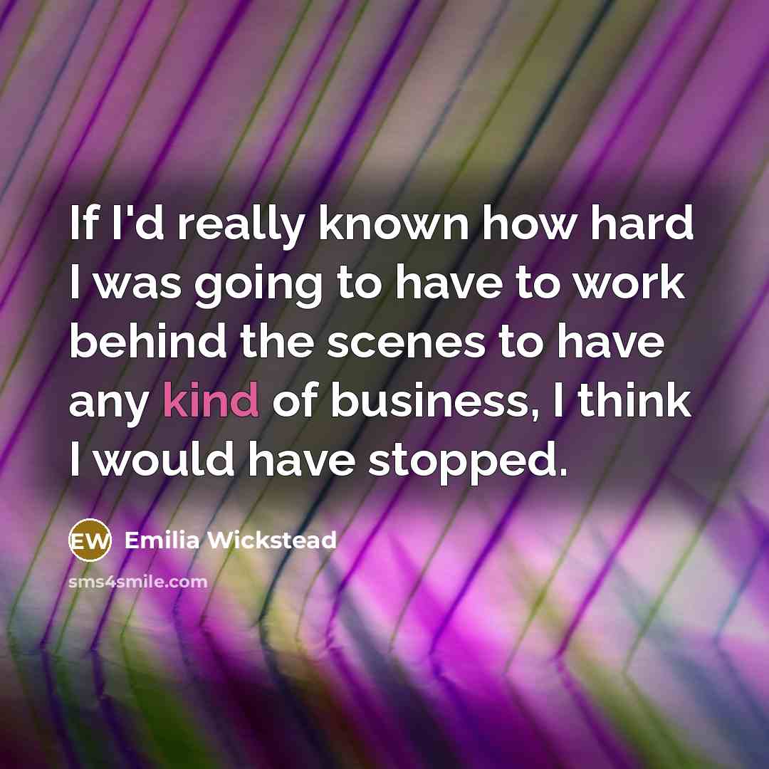 “If I'd really known how hard I was going to have to work behind the scenes to have any kind of business, I think I would have stopped.” quote by Emilia Wickstead