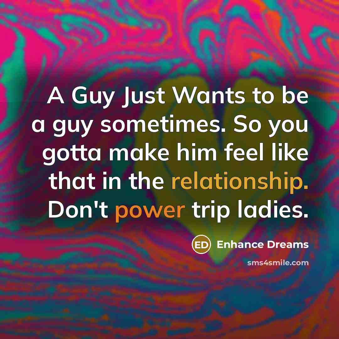 “A Guy Just Wants to be a guy sometimes. So you gotta make him feel like that in the relationship. Don't power trip ladies.” quote by Enhance Dreams