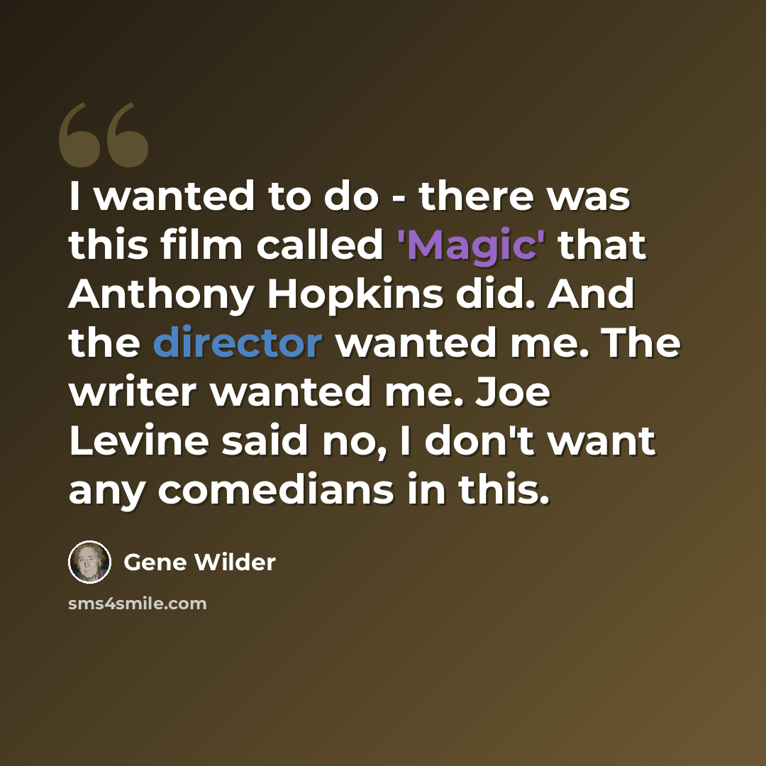 “I wanted to do - there was this film called 'Magic' that Anthony Hopkins did. And the director wanted me. The writer wanted me. Joe Levine said no, I don't want any comedians in this.” quote by Gene Wilder