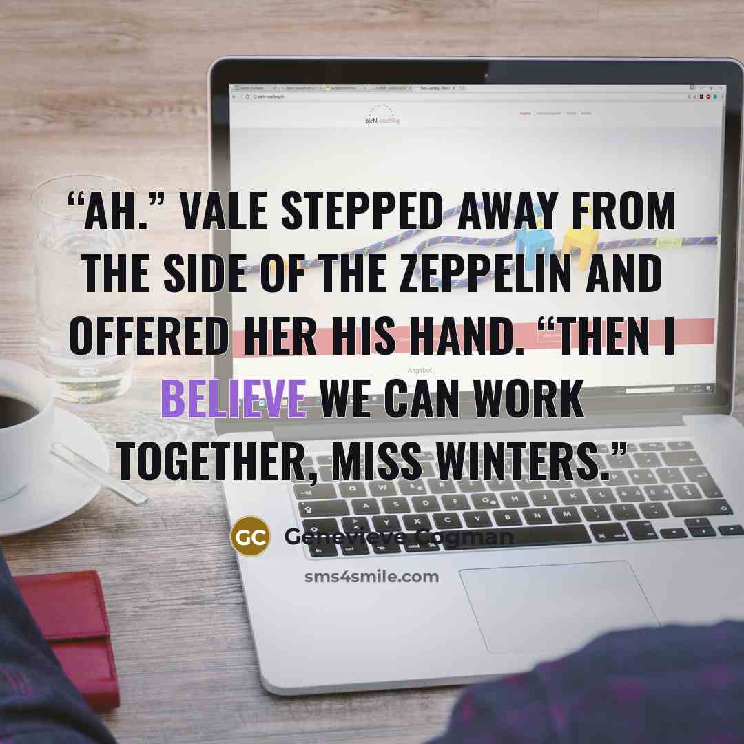 “Ah.” Vale stepped away from the side of the zeppelin and offered her his hand. “Then I believe we can work together, Miss Winters.” quote by Genevieve Cogman