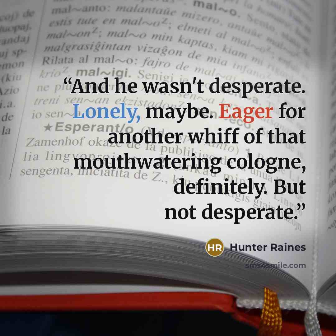 “And he wasn't desperate. Lonely, maybe. Eager for another whiff of that mouthwatering cologne, definitely. But not desperate.” quote by Hunter Raines