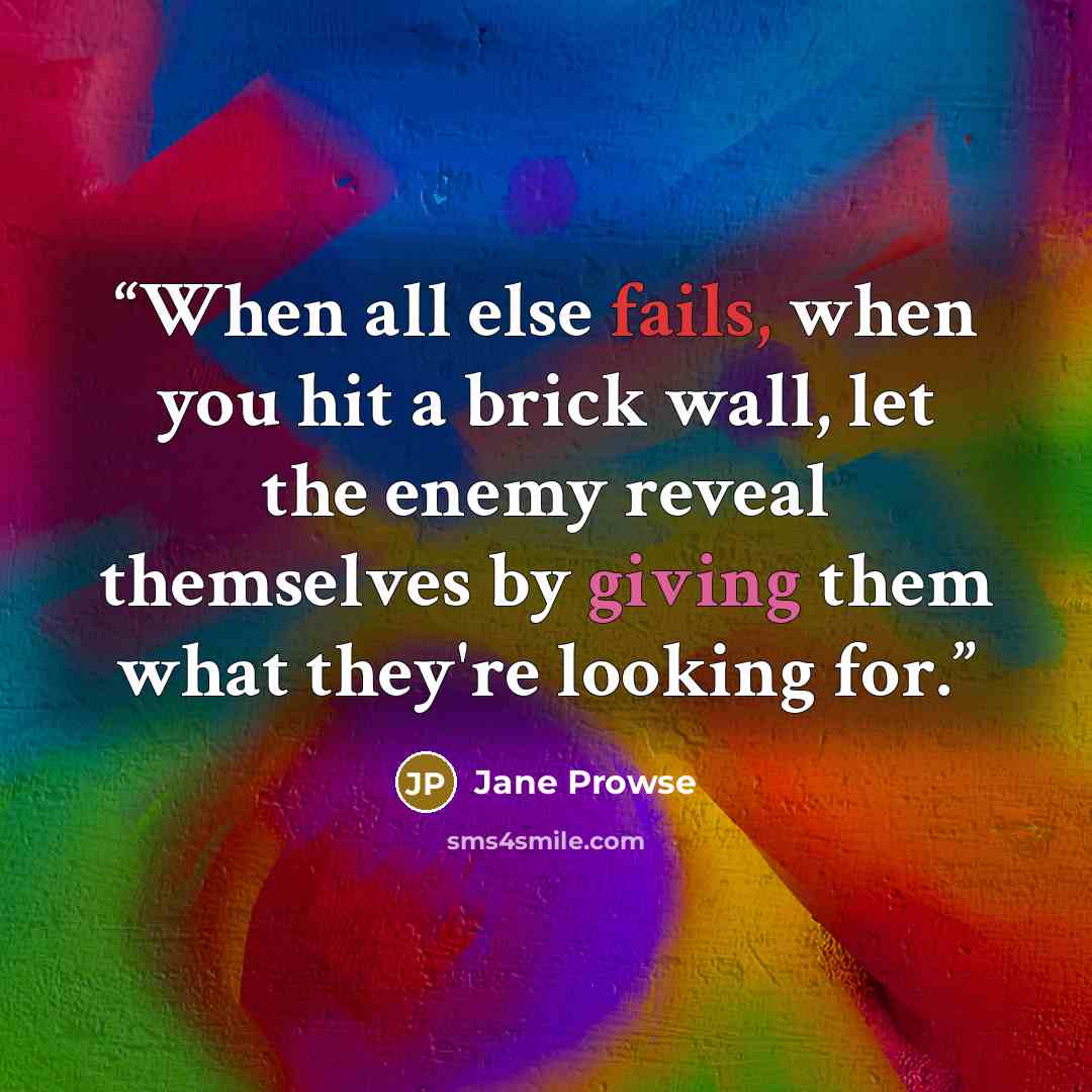 “When all else fails, when you hit a brick wall, let the enemy reveal themselves by giving them what they're looking for.” quote by Jane Prowse