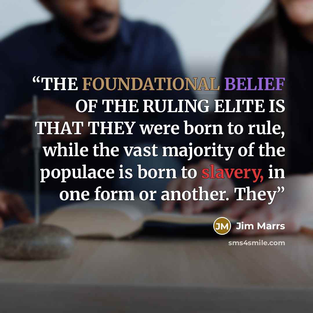 “THE FOUNDATIONAL BELIEF OF THE RULING ELITE IS THAT THEY were born to rule, while the vast majority of the populace is born to slavery, in one form or another. They” quote by Jim Marrs