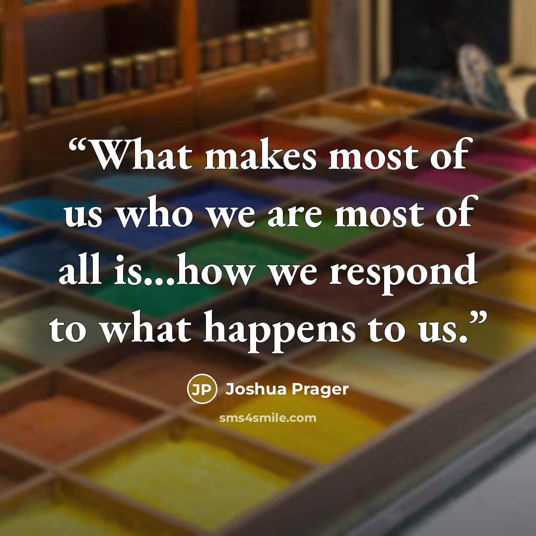 “What makes most of us who we are most of all is...how we respond to what happens to us.” quote by Joshua Prager