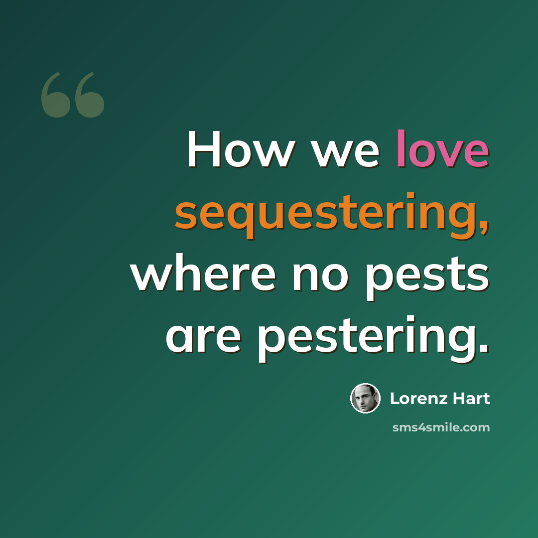 “How we love sequestering, where no pests are pestering.” quote by Lorenz Hart