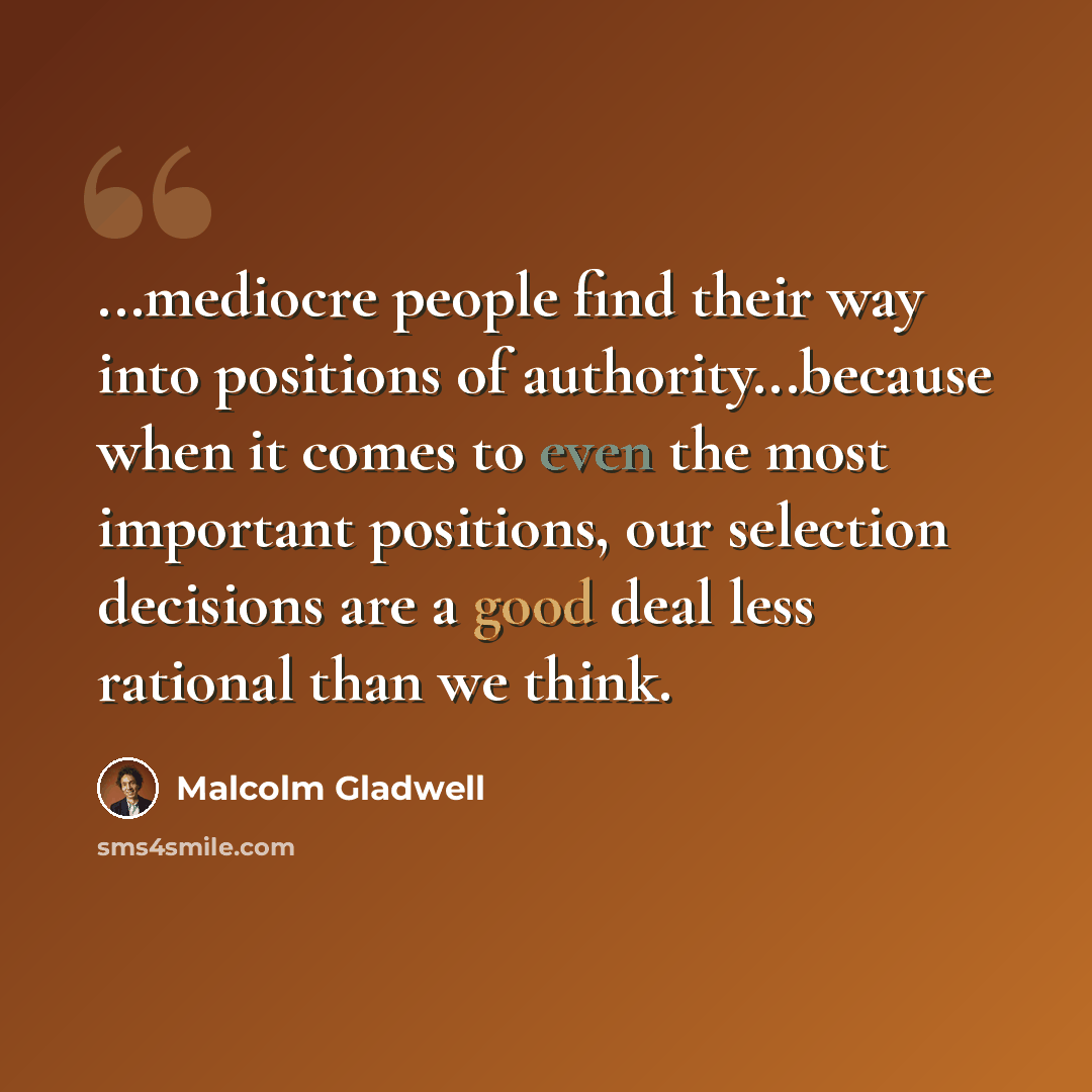 “...mediocre people find their way into positions of authority...because when it comes to even the most important positions, our selection decisions are a good deal less rational than we think.” quote by Malcolm Gladwell