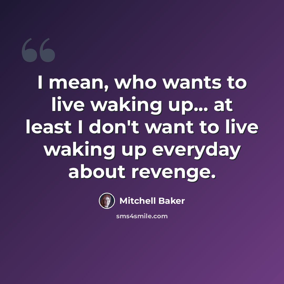“I mean, who wants to live waking up... at least I don't want to live waking up everyday about revenge.” quote by Mitchell Baker