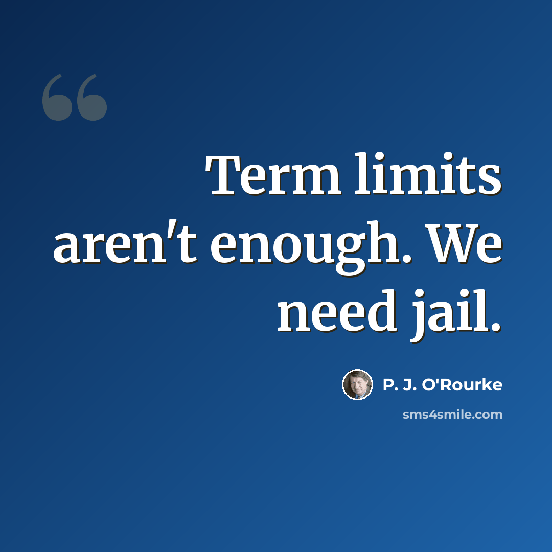 “Term limits aren't enough. We need jail.” quote by P. J. O'Rourke