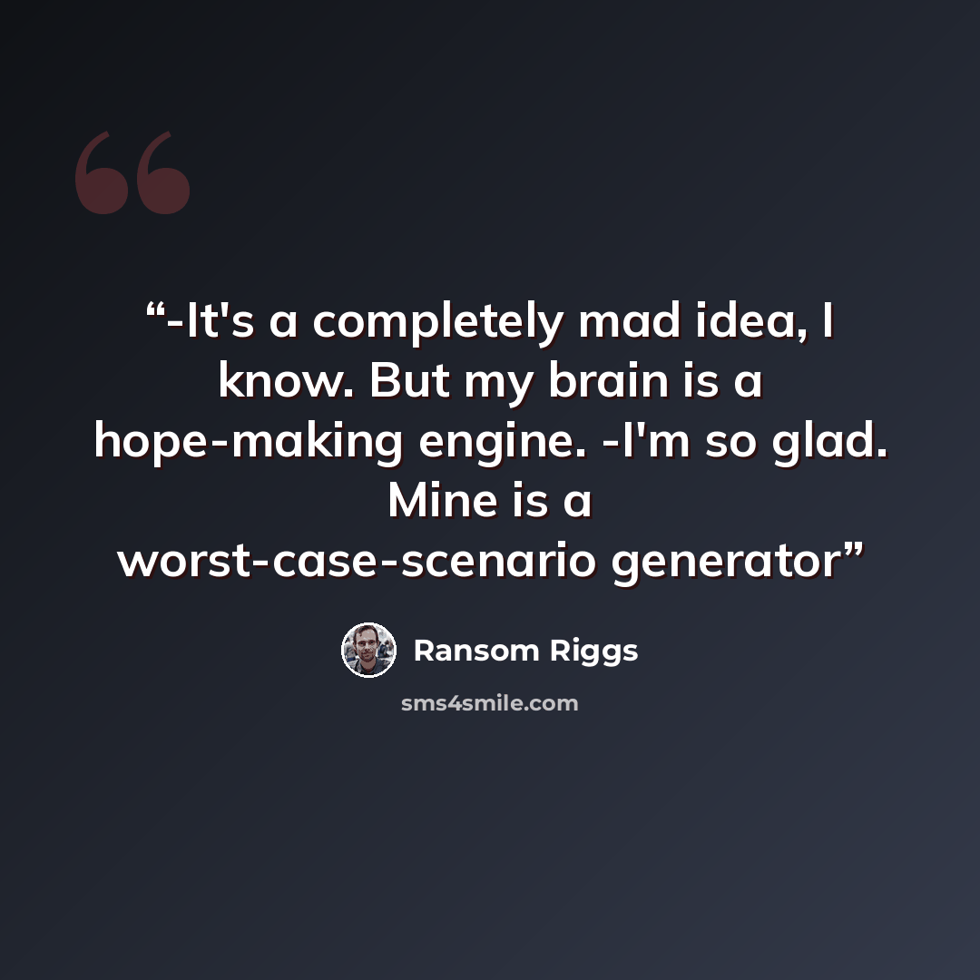 “-It's a completely mad idea, I know. But my brain is a hope-making engine. -I'm so glad. Mine is a worst-case-scenario generator” quote by Ransom Riggs