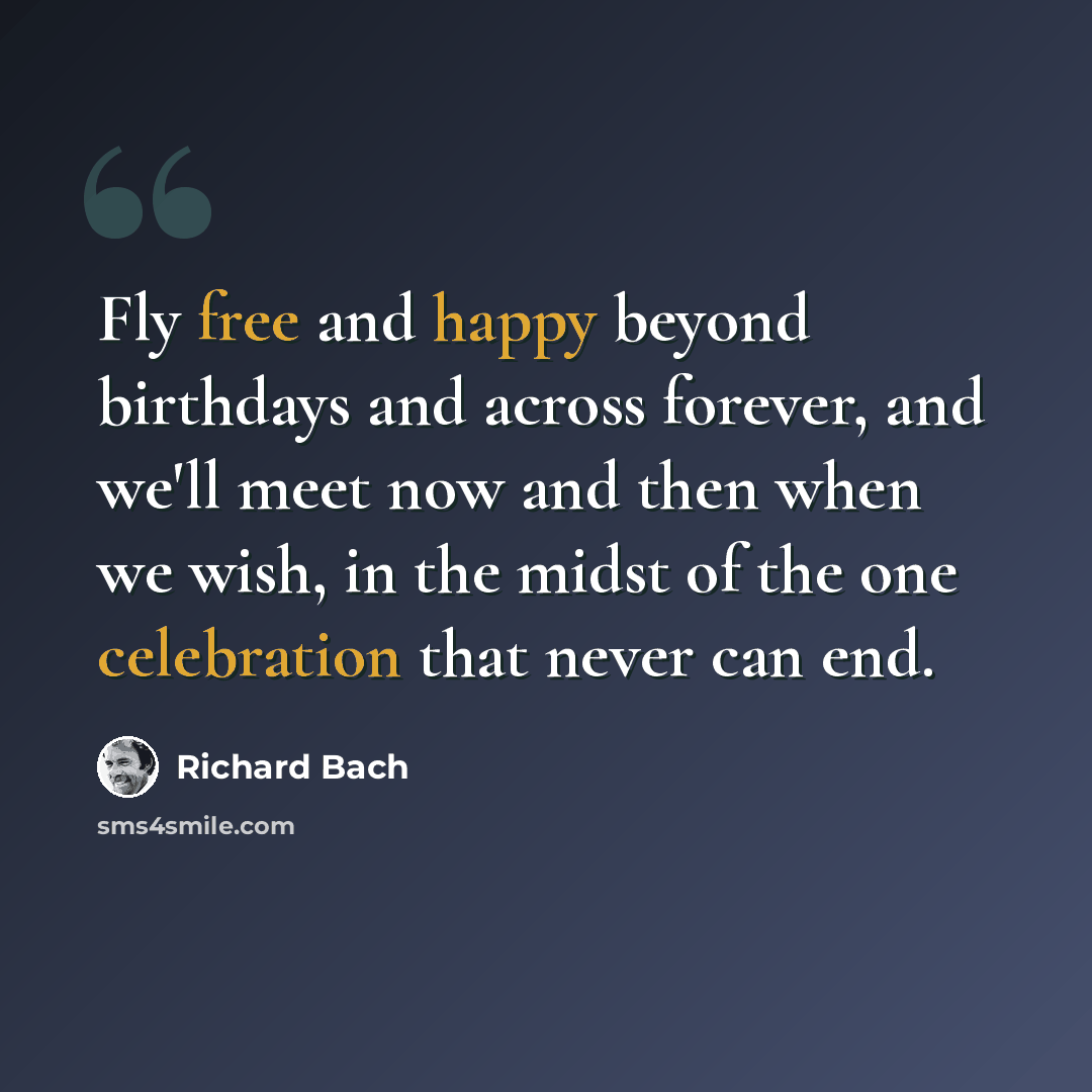 “Fly free and happy beyond birthdays and across forever, and we'll meet now and then when we wish, in the midst of the one celebration that never can end.” quote by Richard Bach