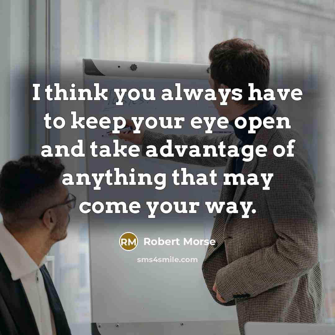 “I think you always have to keep your eye open and take advantage of anything that may come your way.” quote by Robert Morse