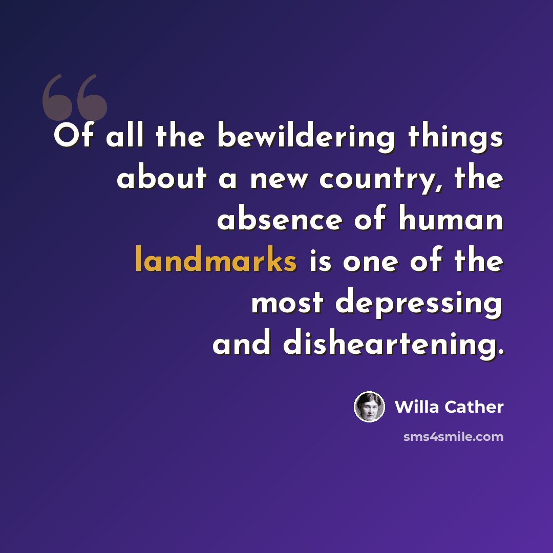 “Of all the bewildering things about a new country, the absence of human landmarks is one of the most depressing and disheartening.” quote by Willa Cather