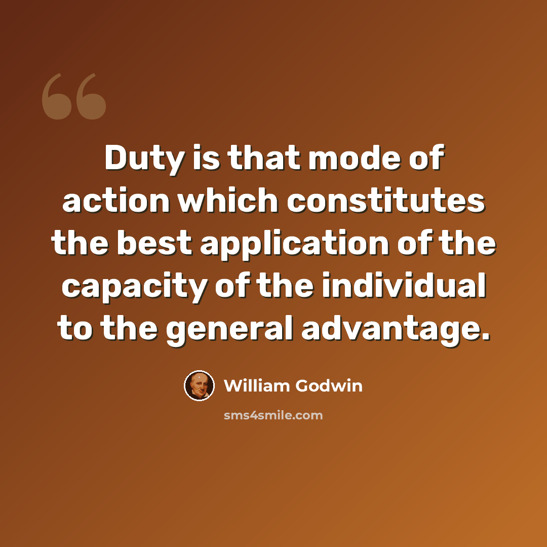 “Duty is that mode of action which constitutes the best application of the capacity of the individual to the general advantage.” quote by William Godwin