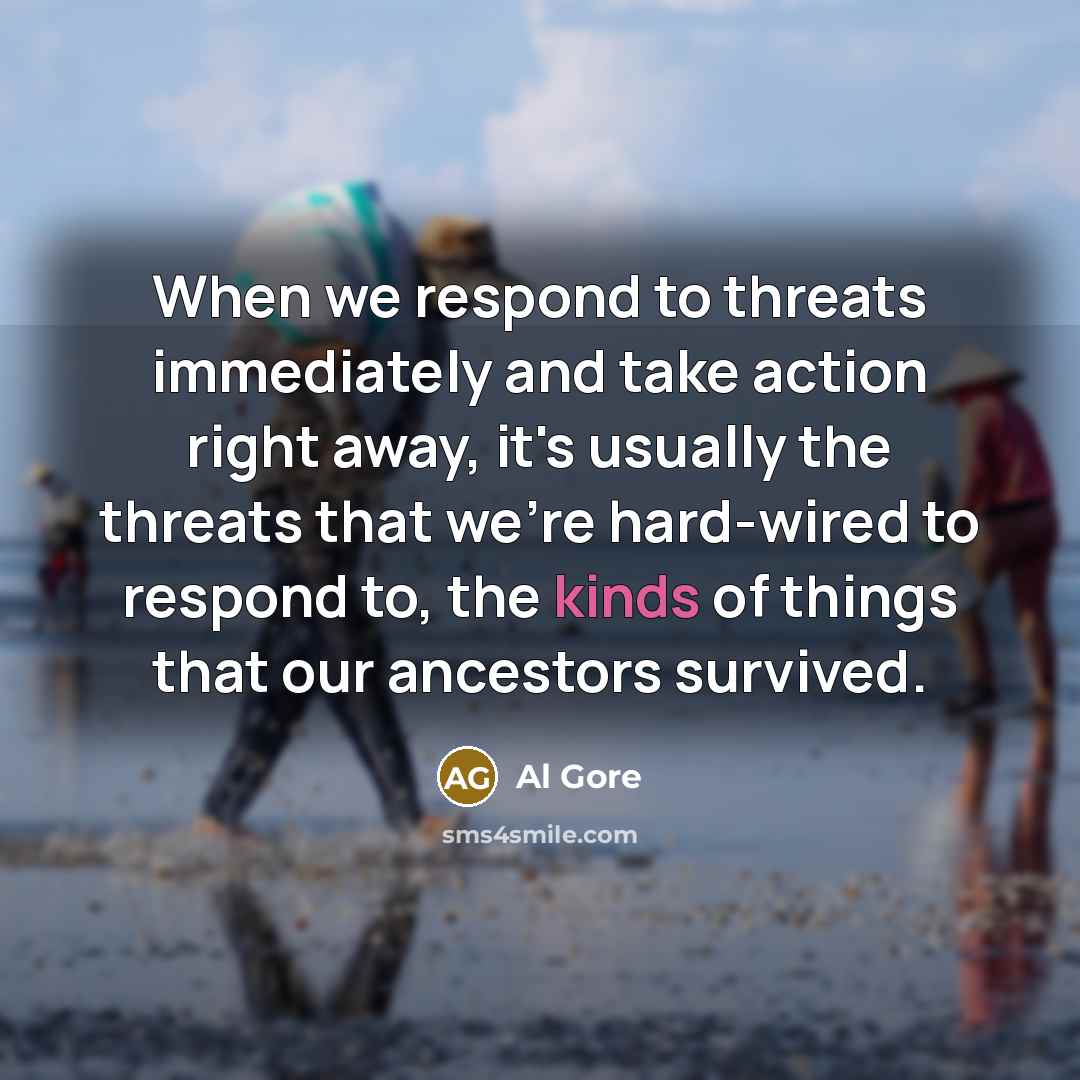 “When we respond to threats immediately and take action right away, it's usually the threats that we're hard-wired to respond to, the kinds of things that our ancestors survived.” quote by Al Gore