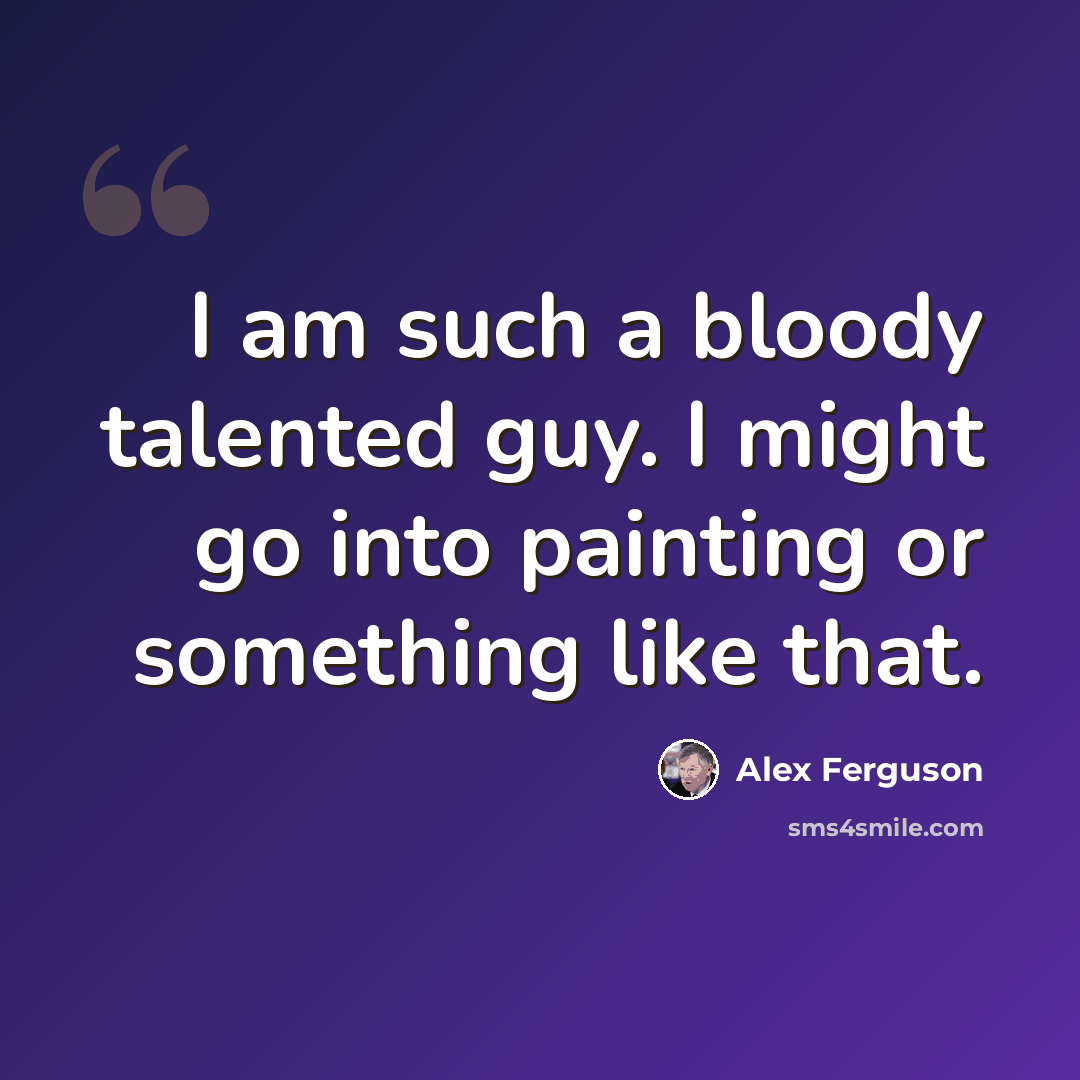 “I am such a bloody talented guy. I might go into painting or something like that.” quote by Alex Ferguson