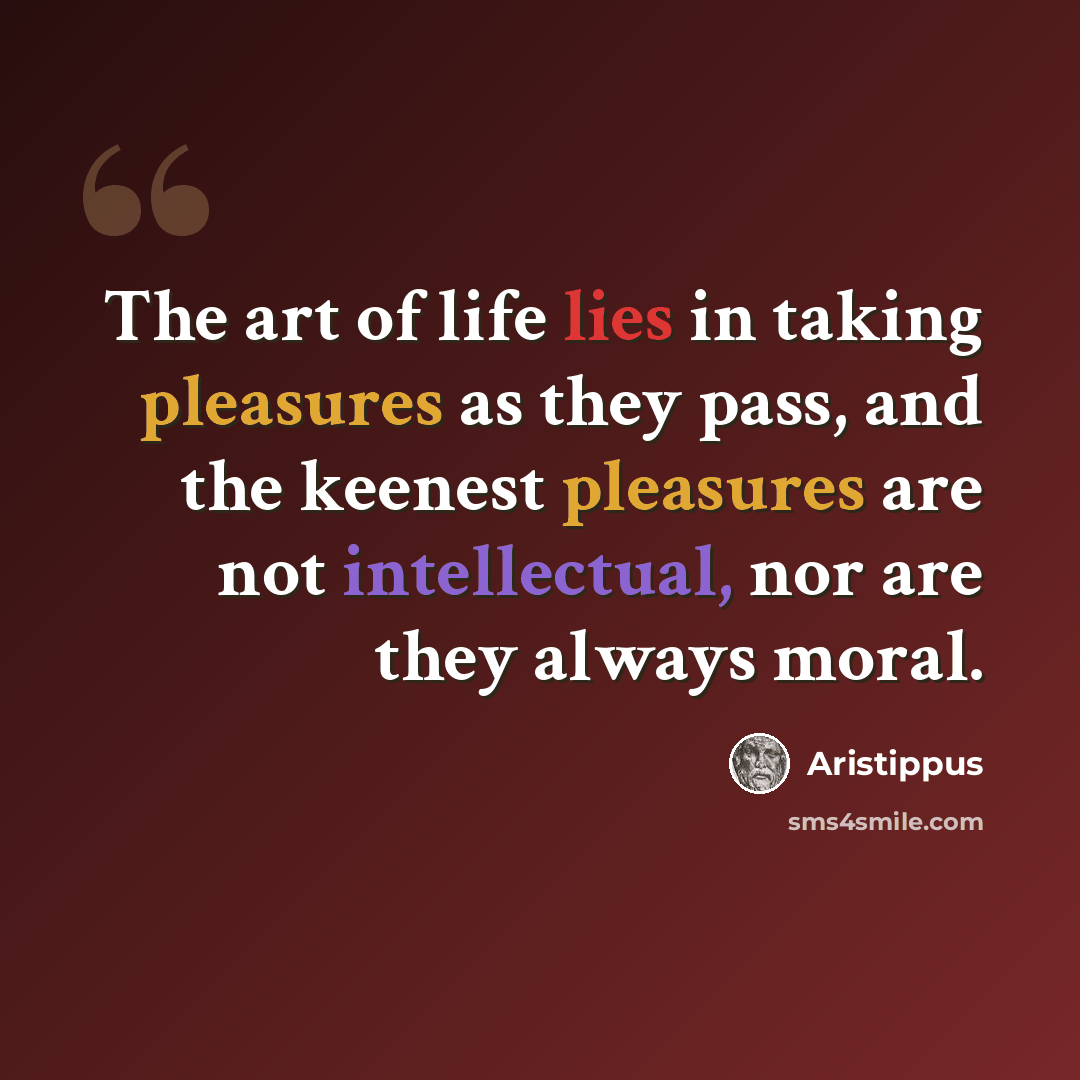 “The art of life lies in taking pleasures as they pass, and the keenest pleasures are not intellectual, nor are they always moral.” quote by Aristippus