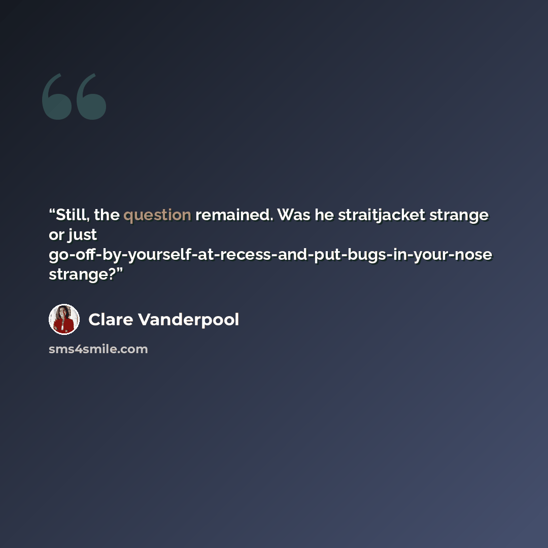 “Still, the question remained. Was he straitjacket strange or just go-off-by-yourself-at-recess-and-put-bugs-in-your-nose strange?” quote by Clare Vanderpool