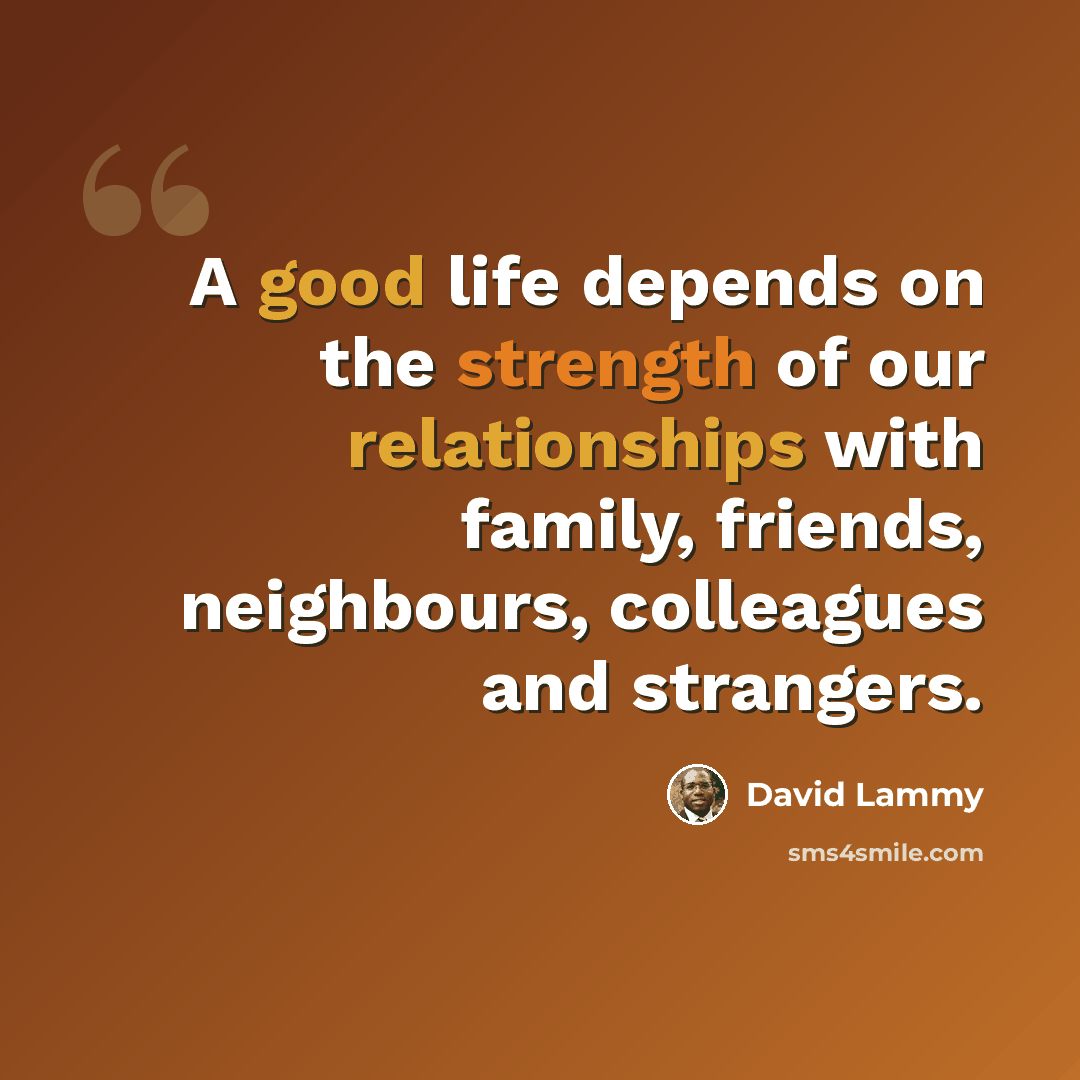 “A good life depends on the strength of our relationships with family, friends, neighbours, colleagues and strangers.” quote by David Lammy