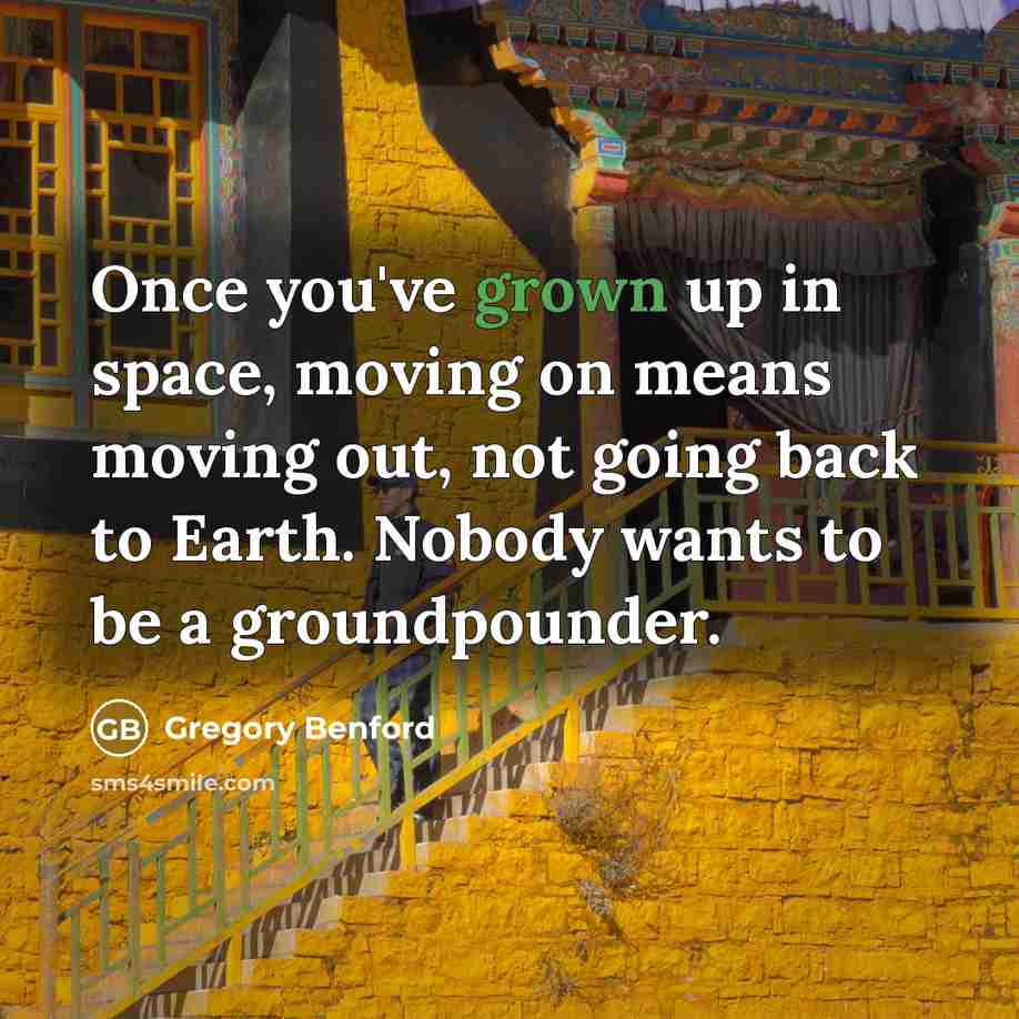 “Once you've grown up in space, moving on means moving out, not going back to Earth. Nobody wants to be a groundpounder.” quote by Gregory Benford