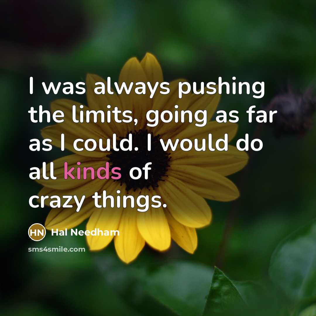 “I was always pushing the limits, going as far as I could. I would do all kinds of crazy things.” quote by Hal Needham