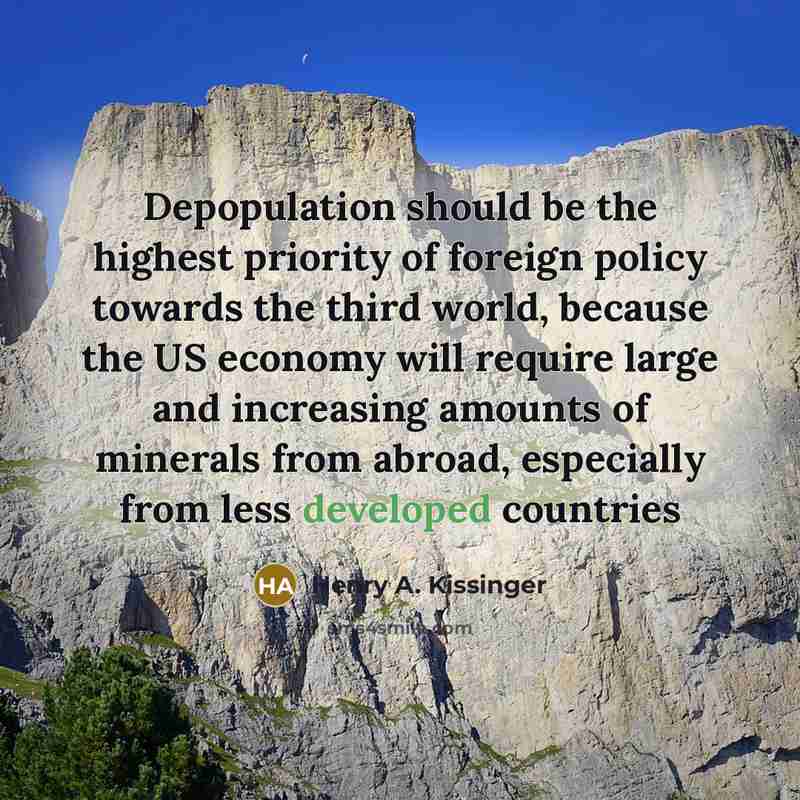 “Depopulation should be the highest priority of foreign policy towards the third world, because the US economy will require large and increasing amounts of minerals from abroad, especially from less developed countries” quote by Henry A. Kissinger