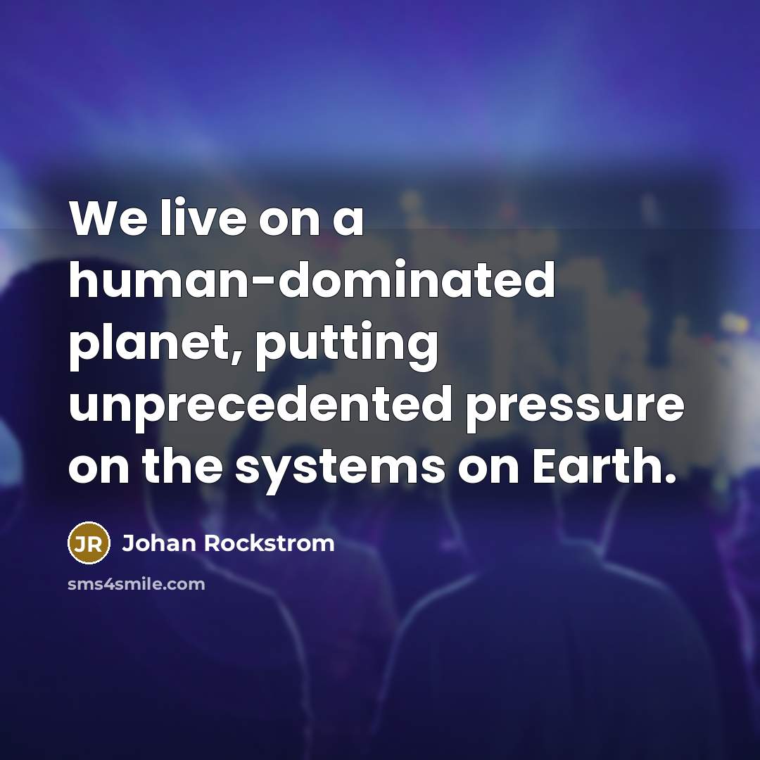 “We live on a human-dominated planet, putting unprecedented pressure on the systems on Earth.” quote by Johan Rockstrom