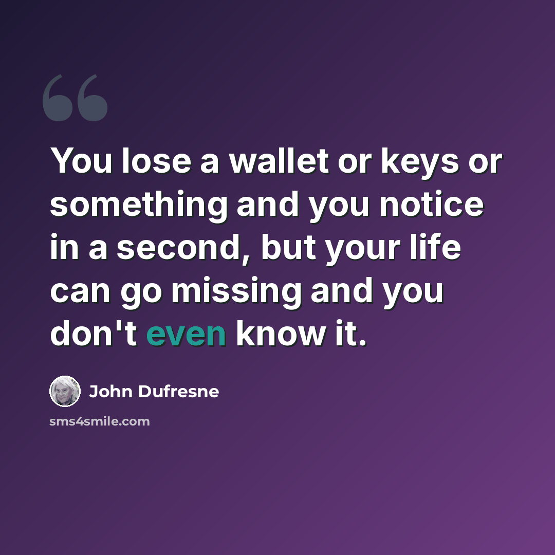 “You lose a wallet or keys or something and you notice in a second, but your life can go missing and you don't even know it.” quote by John Dufresne