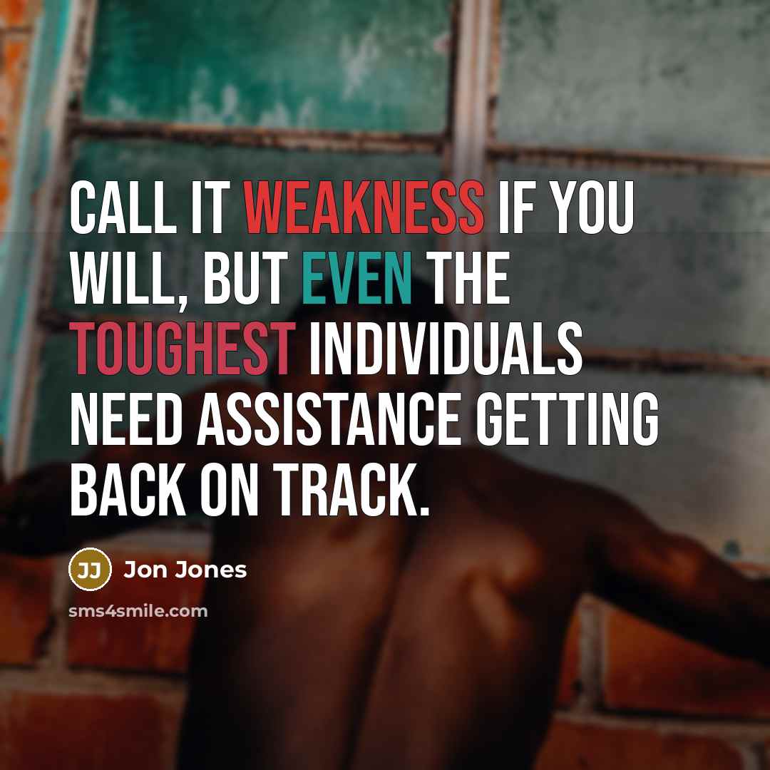 “Call it weakness if you will, but even the toughest individuals need assistance getting back on track.” quote by Jon Jones