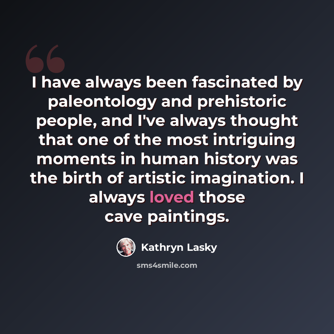 “I have always been fascinated by paleontology and prehistoric people, and I've always thought that one of the most intriguing moments in human history was the birth of artistic imagination. I always loved those cave paintings.” quote by Kathryn Lasky