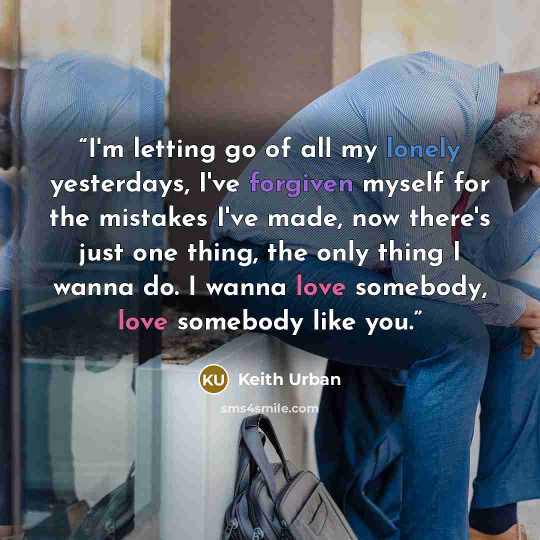 “I'm letting go of all my lonely yesterdays, I've forgiven myself for the mistakes I've made, now there's just one thing, the only thing I wanna do. I wanna love somebody, love somebody like you.” quote by Keith Urban