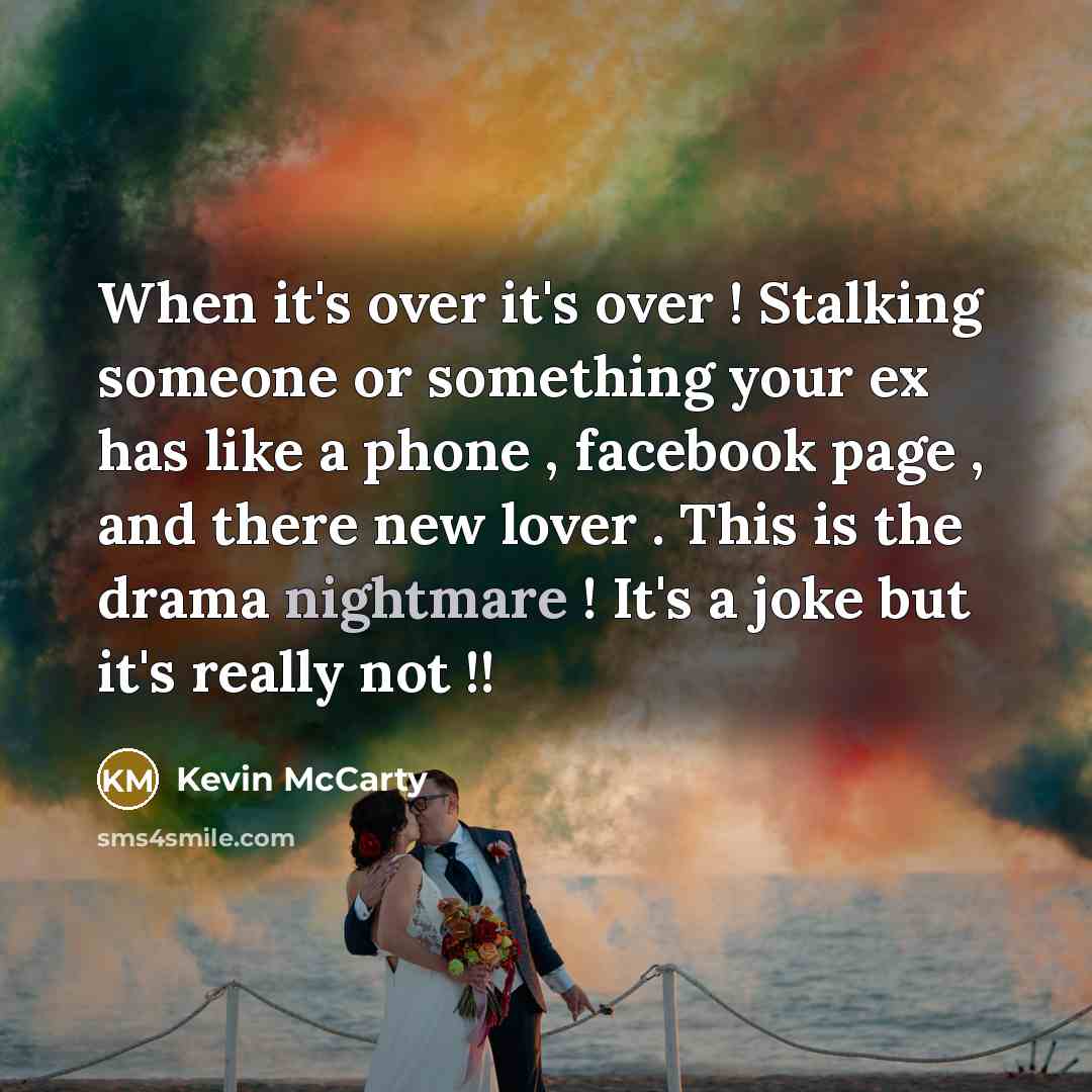 “When it's over it's over ! Stalking someone or something your ex has like a phone , facebook page , and there new lover . This is the drama nightmare ! It's a joke but it's really not !!” quote by Kevin McCarty