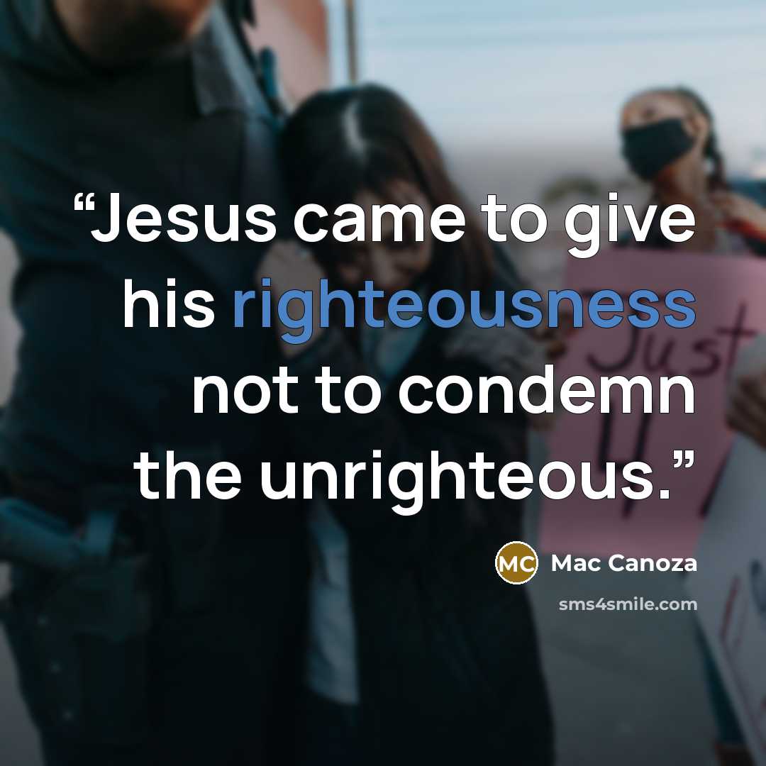 “Jesus came to give his righteousness not to condemn the unrighteous.” quote by Mac Canoza