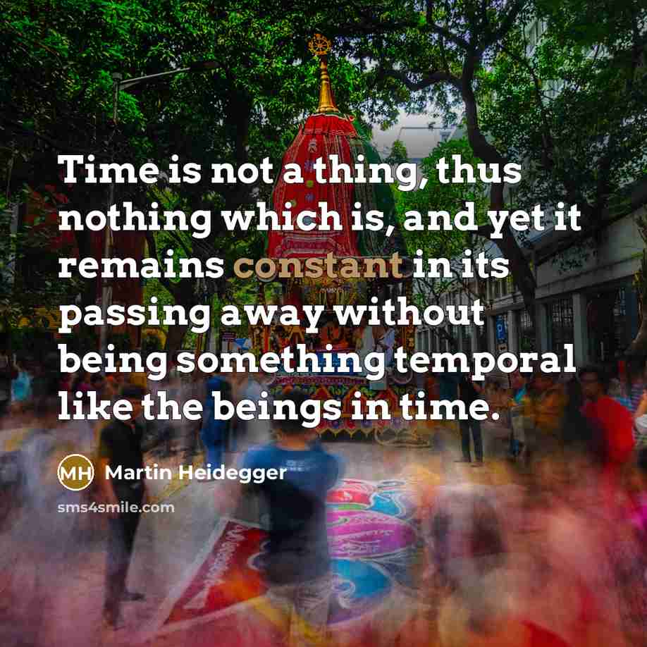 “Time is not a thing, thus nothing which is, and yet it remains constant in its passing away without being something temporal like the beings in time.” quote by Martin Heidegger