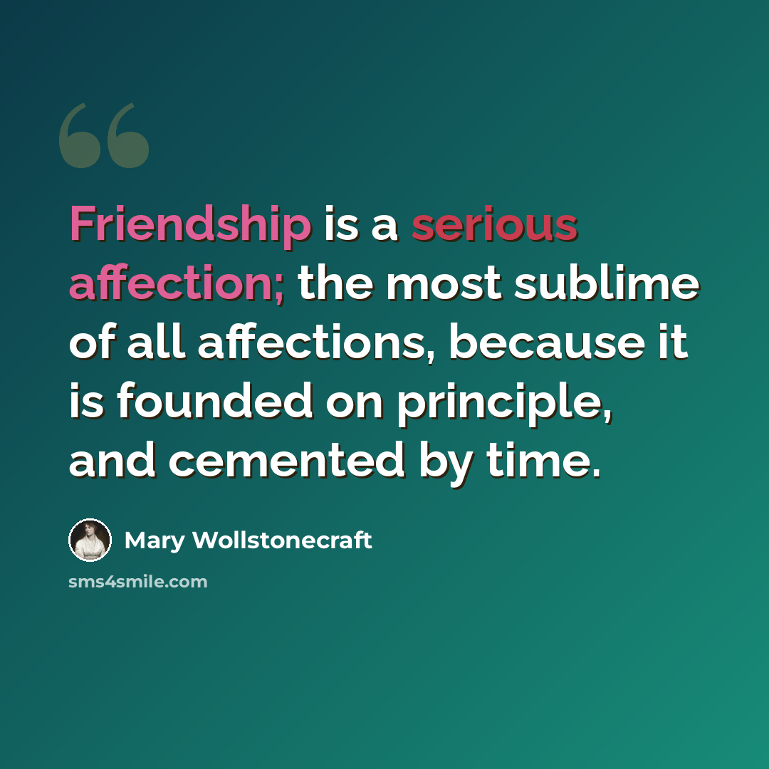 “Friendship is a serious affection; the most sublime of all affections, because it is founded on principle, and cemented by time.” quote by Mary Wollstonecraft