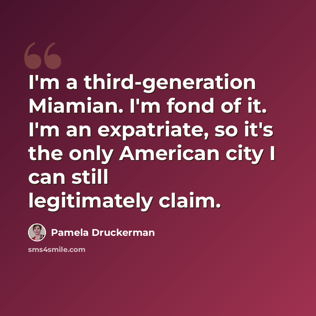 “I'm a third-generation Miamian. I'm fond of it. I'm an expatriate, so it's the only American city I can still legitimately claim.” quote by Pamela Druckerman
