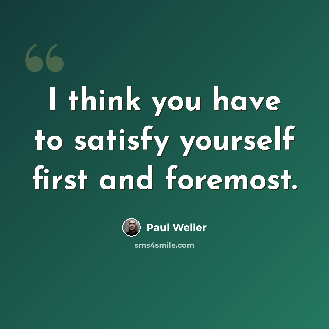“I think you have to satisfy yourself first and foremost.” quote by Paul Weller