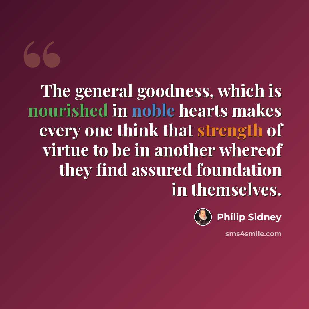 “The general goodness, which is nourished in noble hearts makes every one think that strength of virtue to be in another whereof they find assured foundation in themselves.” quote by Philip Sidney
