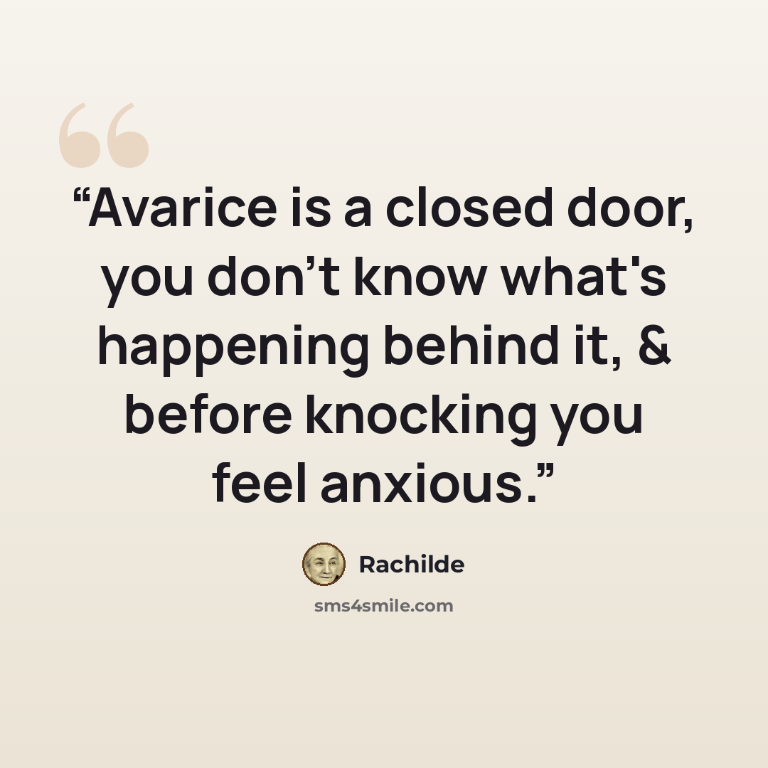 “Avarice is a closed door, you don't know what's happening behind it, & before knocking you feel anxious.” quote by Rachilde