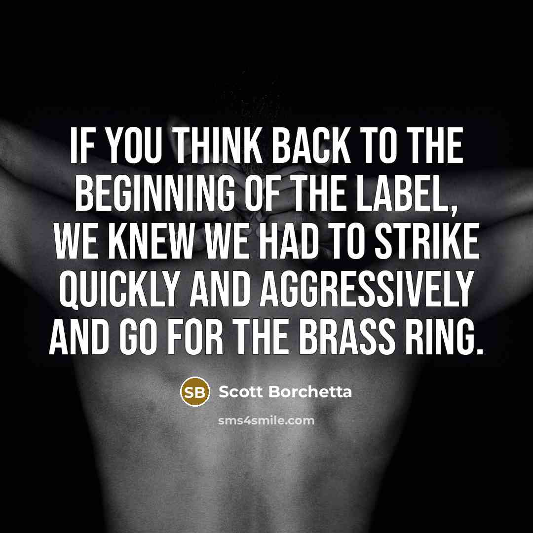 “If you think back to the beginning of the label, we knew we had to strike quickly and aggressively and go for the brass ring.” quote by Scott Borchetta