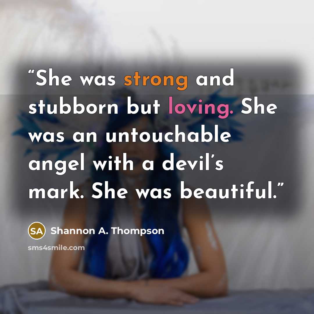 “She was strong and stubborn but loving. She was an untouchable angel with a devil’s mark. She was beautiful.” quote by Shannon A. Thompson