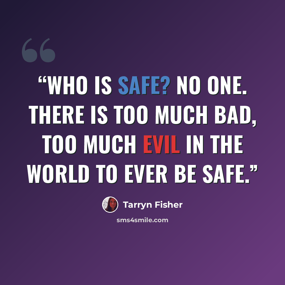 “Who is safe? No one. There is too much bad, too much evil in the world to ever be safe.” quote by Tarryn Fisher