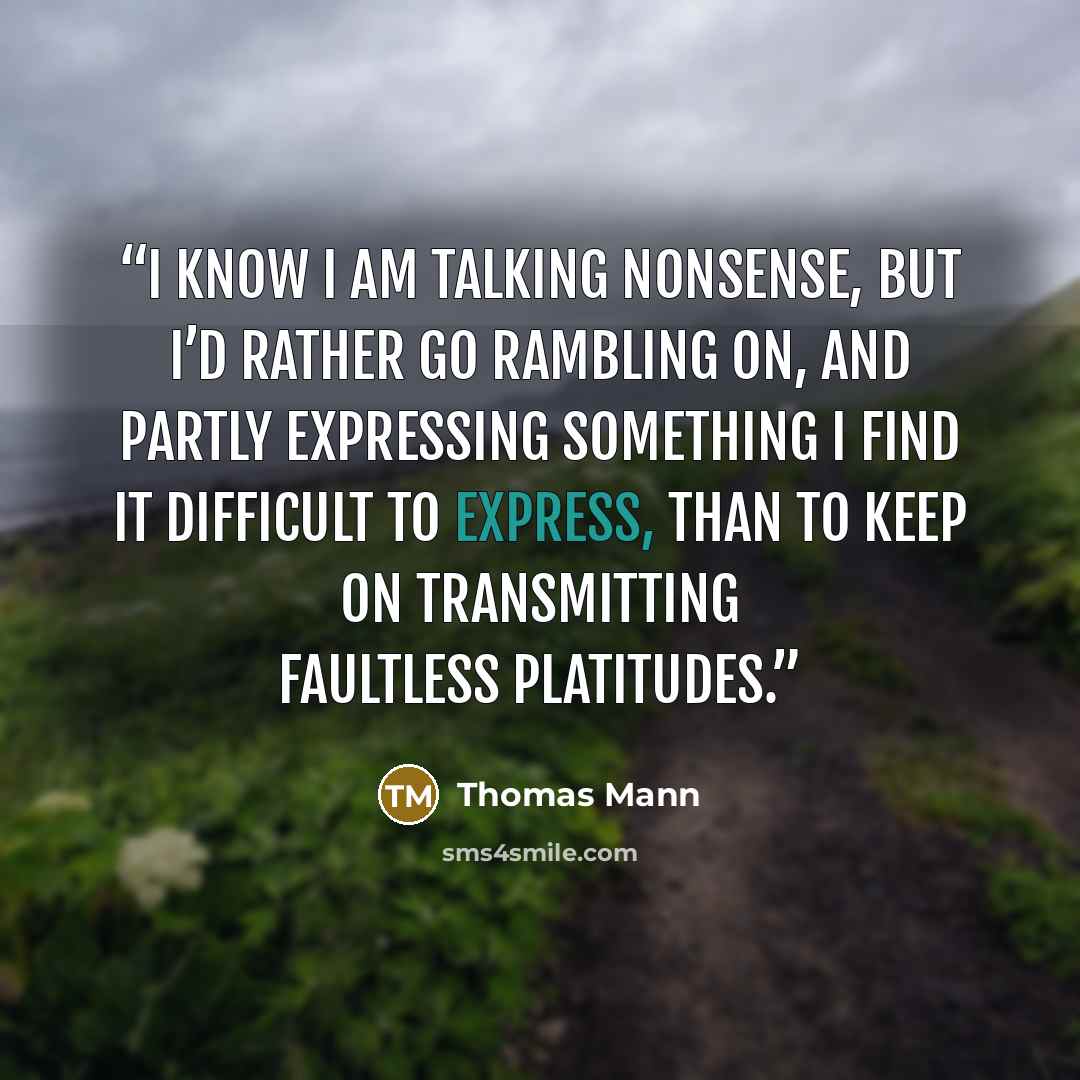 “I know I am talking nonsense, but I’d rather go rambling on, and partly expressing something I find it difficult to express, than to keep on transmitting faultless platitudes.” quote by Thomas Mann