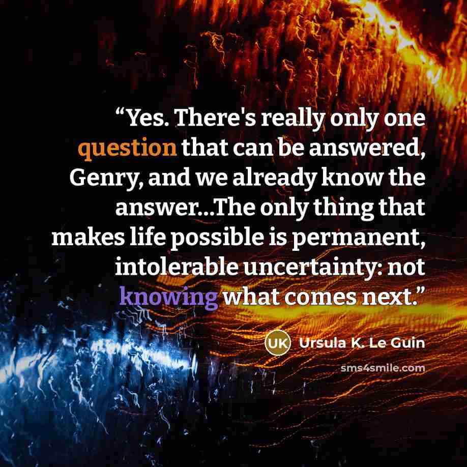 “Yes. There's really only one question that can be answered, Genry, and we already know the answer…The only thing that makes life possible is permanent, intolerable uncertainty: not knowing what comes next.” quote by Ursula K. Le Guin