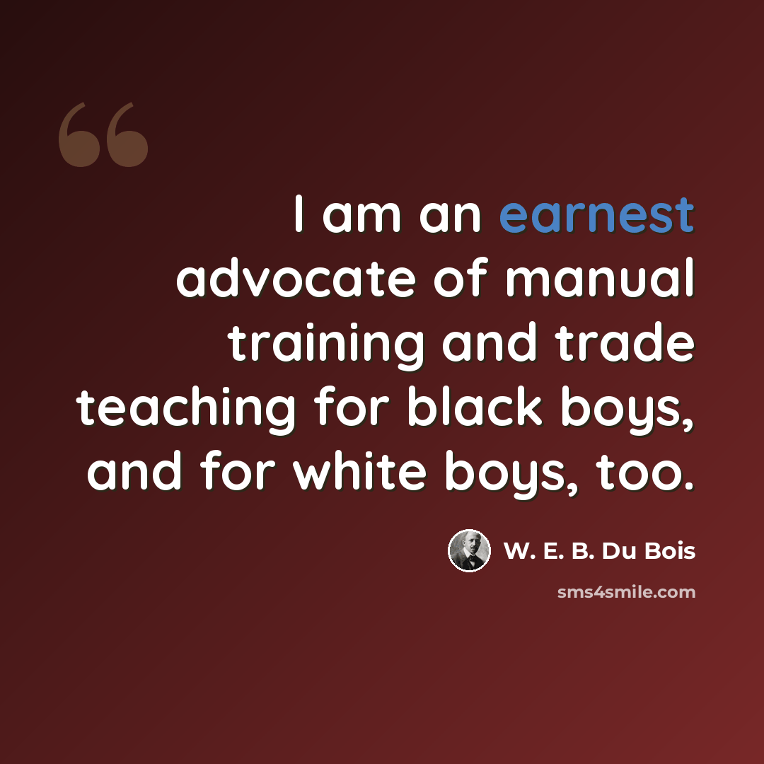 “I am an earnest advocate of manual training and trade teaching for black boys, and for white boys, too.” quote by W. E. B. Du Bois