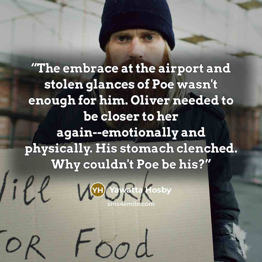 “The embrace at the airport and stolen glances of Poe wasn't enough for him. Oliver needed to be closer to her again--emotionally and physically. His stomach clenched. Why couldn't Poe be his?” quote by Yawatta Hosby