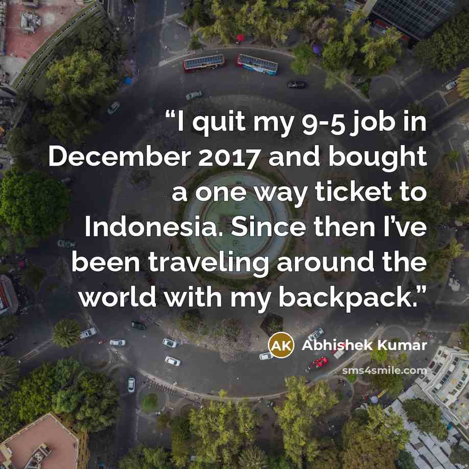 “I quit my 9-5 job in December 2017 and bought a one way ticket to Indonesia. Since then I’ve been traveling around the world with my backpack.” quote by Abhishek Kumar