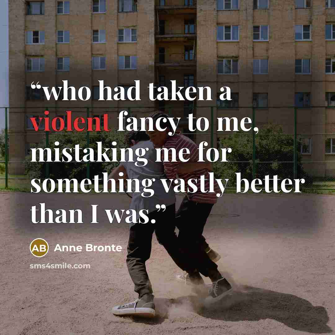 “who had taken a violent fancy to me, mistaking me for something vastly better than I was.” quote by Anne Brontë