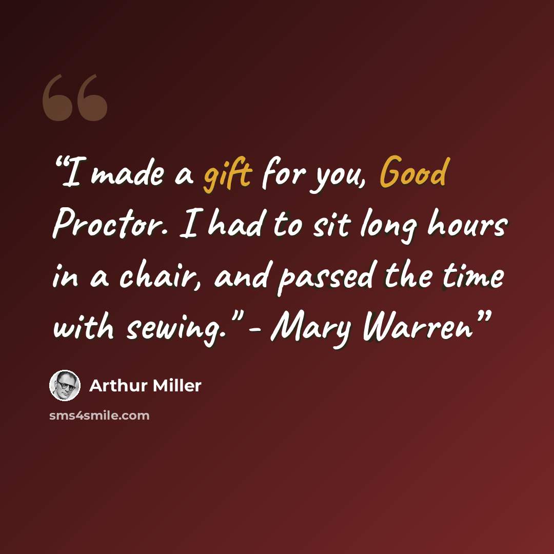 “I made a gift for you, Good Proctor. I had to sit long hours in a chair, and passed the time with sewing." - Mary Warren” quote by Arthur Miller