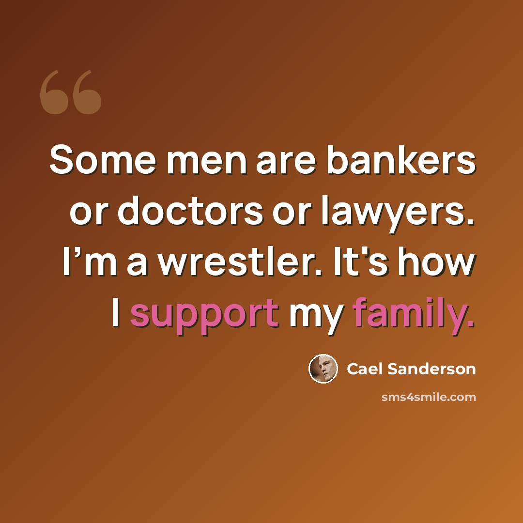 “Some men are bankers or doctors or lawyers. I'm a wrestler. It's how I support my family.” quote by Cael Sanderson